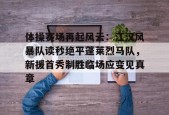 开云中国注册登录体操赛场再起风云：江汉风暴队读秒绝平蓬莱烈马队，新援首秀制胜临场应变见真章的简单介绍